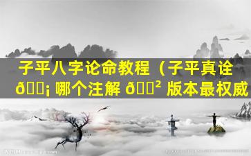 子平八字论命教程（子平真诠 🐡 哪个注解 🌲 版本最权威）